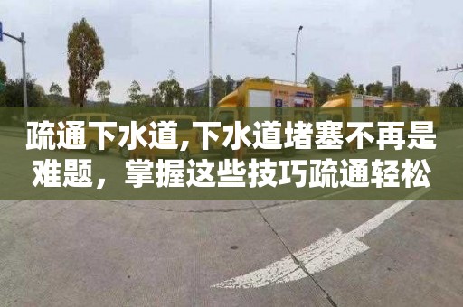 疏通下水道,下水道堵塞不再是难题，掌握这些技巧疏通轻松解决