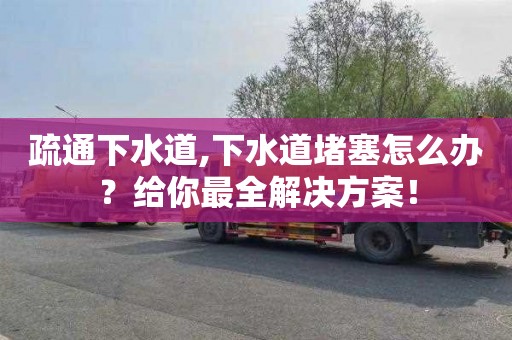 疏通下水道,下水道堵塞怎么办？给你最全解决方案！