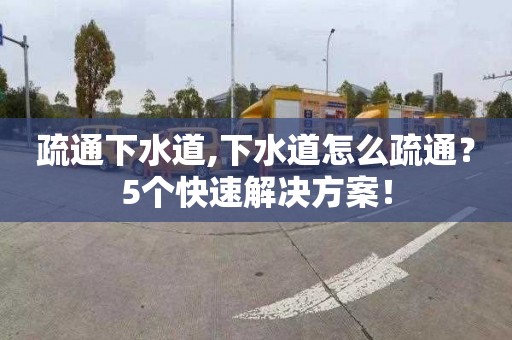 疏通下水道,下水道怎么疏通？5个快速解决方案！