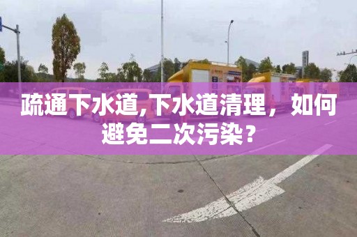 疏通下水道,下水道清理，如何避免二次污染？