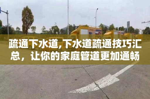 疏通下水道,下水道疏通技巧汇总，让你的家庭管道更加通畅