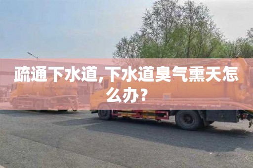 疏通下水道,下水道臭气熏天怎么办？