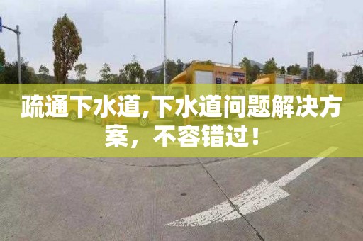 疏通下水道,下水道问题解决方案，不容错过！