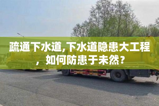 疏通下水道,下水道隐患大工程，如何防患于未然？