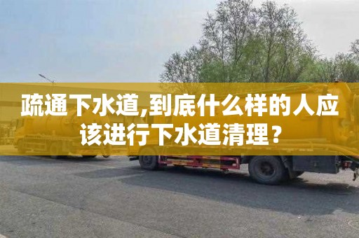 疏通下水道,到底什么样的人应该进行下水道清理？