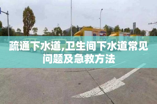 疏通下水道,卫生间下水道常见问题及急救方法