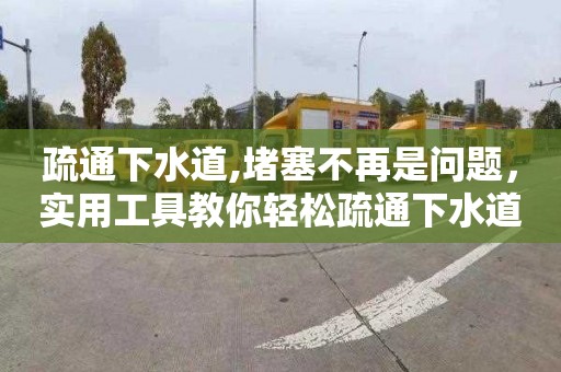 疏通下水道,堵塞不再是问题，实用工具教你轻松疏通下水道