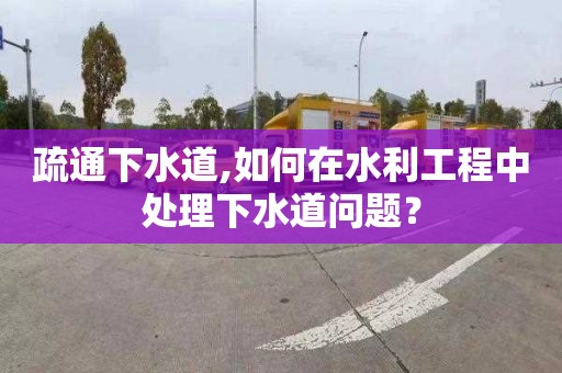 疏通下水道,如何在水利工程中处理下水道问题？