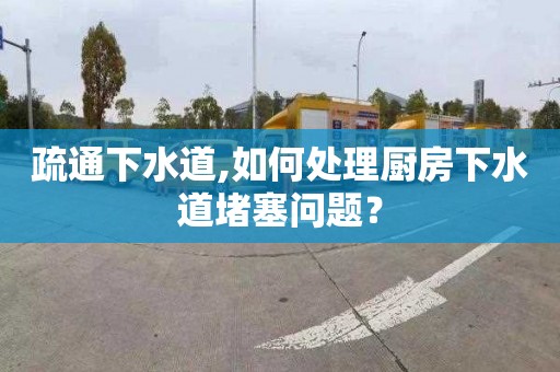 疏通下水道,如何处理厨房下水道堵塞问题？