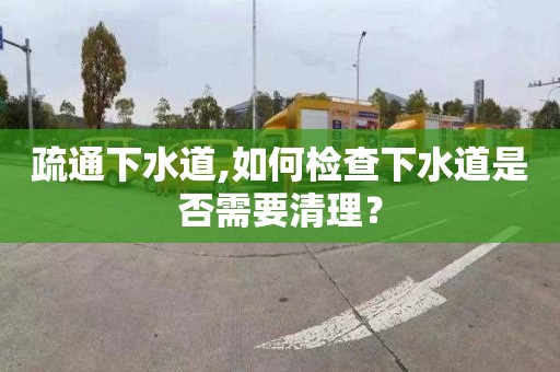 疏通下水道,如何检查下水道是否需要清理？