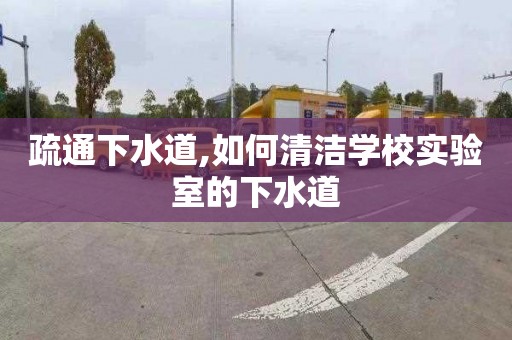 疏通下水道,如何清洁学校实验室的下水道