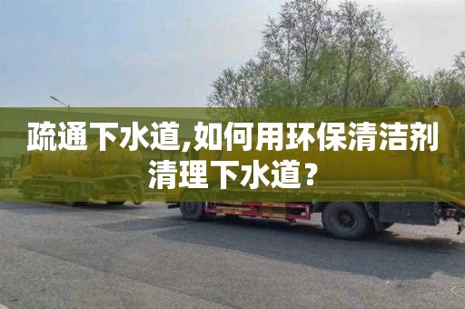 疏通下水道,如何用环保清洁剂清理下水道？