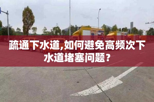 疏通下水道,如何避免高频次下水道堵塞问题？