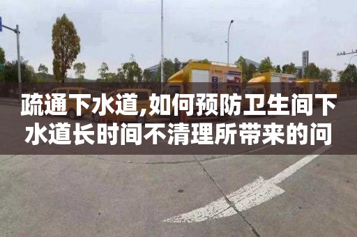 疏通下水道,如何预防卫生间下水道长时间不清理所带来的问题？