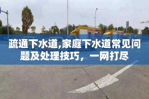 疏通下水道,家庭下水道常见问题及处理技巧，一网打尽