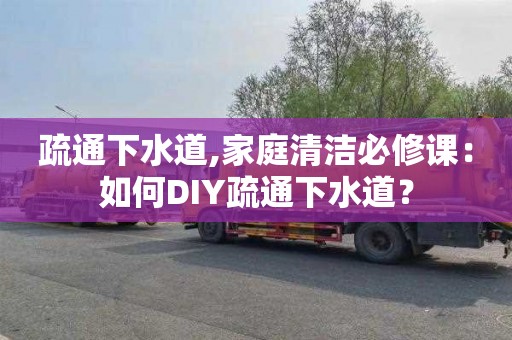 疏通下水道,家庭清洁必修课：如何DIY疏通下水道？