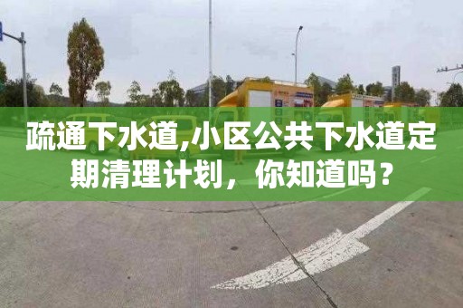 疏通下水道,小区公共下水道定期清理计划，你知道吗？