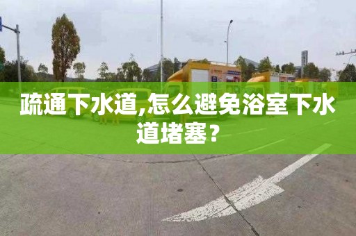 疏通下水道,怎么避免浴室下水道堵塞？