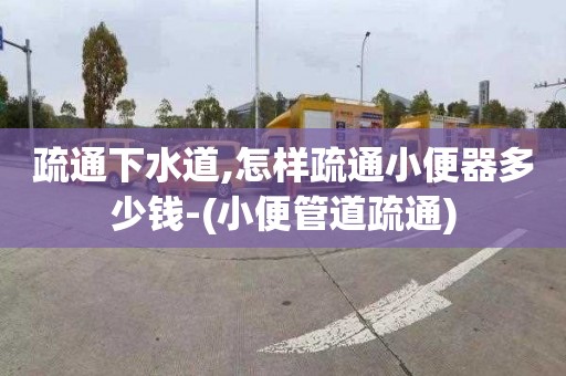 疏通下水道,怎样疏通小便器多少钱-(小便管道疏通)