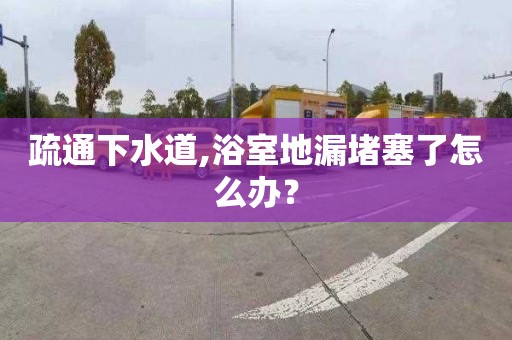 疏通下水道,浴室地漏堵塞了怎么办？