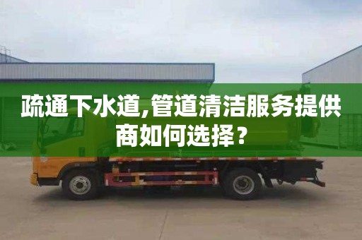 疏通下水道,管道清洁服务提供商如何选择？