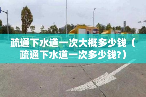 疏通下水道一次大概多少钱（疏通下水道一次多少钱?）