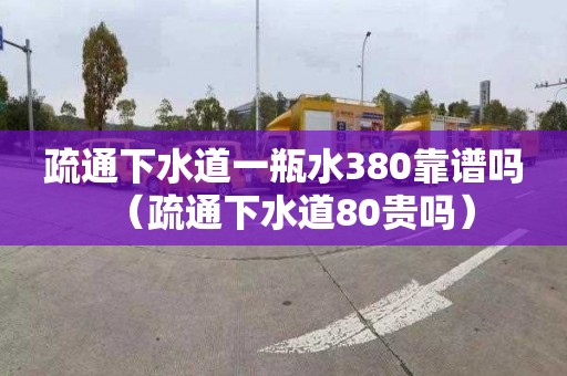 疏通下水道一瓶水380靠谱吗（疏通下水道80贵吗）