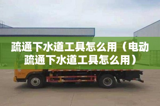 疏通下水道工具怎么用（电动疏通下水道工具怎么用）