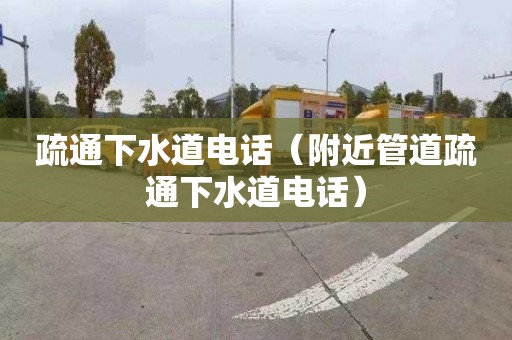 疏通下水道电话（附近管道疏通下水道电话）