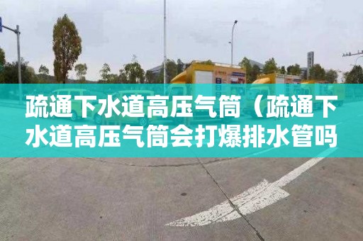 疏通下水道高压气筒（疏通下水道高压气筒会打爆排水管吗）