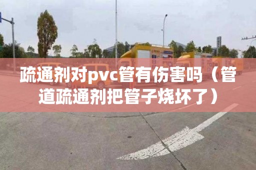 疏通剂对pvc管有伤害吗（管道疏通剂把管子烧坏了）