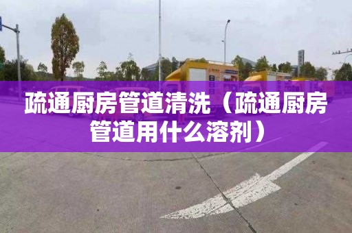 疏通厨房管道清洗（疏通厨房管道用什么溶剂）