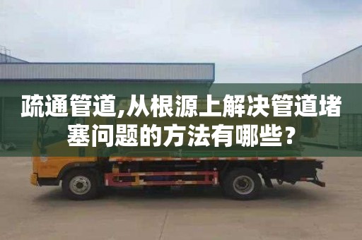 疏通管道,从根源上解决管道堵塞问题的方法有哪些？