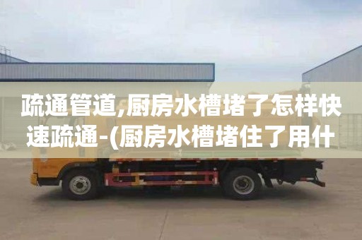 疏通管道,厨房水槽堵了怎样快速疏通-(厨房水槽堵住了用什么才能疏通)