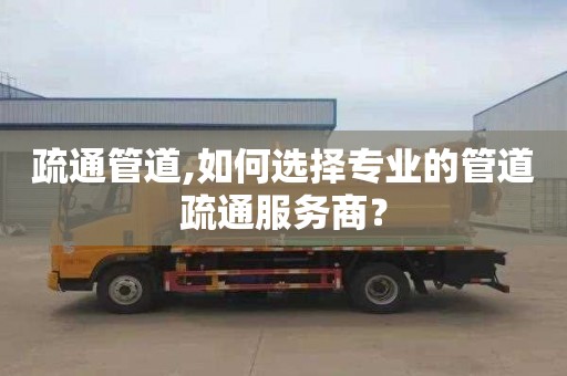 疏通管道,如何选择专业的管道疏通服务商？