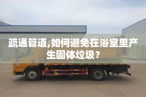 疏通管道,如何避免在浴室里产生固体垃圾？