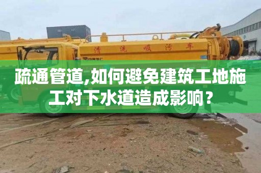 疏通管道,如何避免建筑工地施工对下水道造成影响？