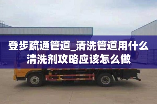 登步疏通管道_清洗管道用什么清洗剂攻略应该怎么做