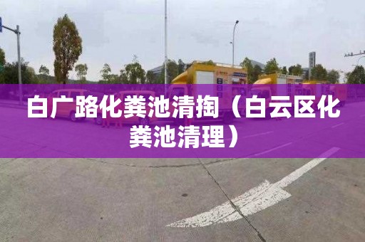 白广路化粪池清掏（白云区化粪池清理）