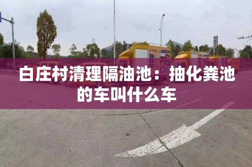 白庄村清理隔油池：抽化粪池的车叫什么车