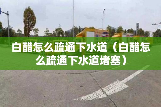 白醋怎么疏通下水道（白醋怎么疏通下水道堵塞）