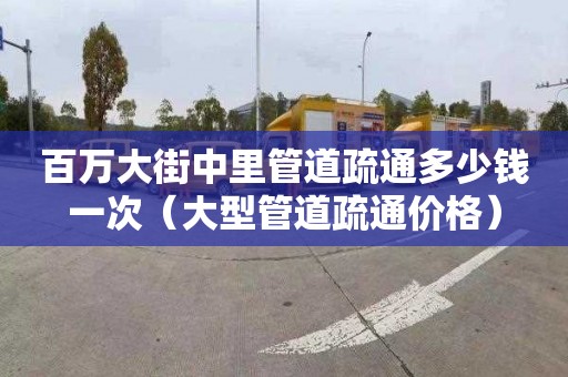 百万大街中里管道疏通多少钱一次（大型管道疏通价格）