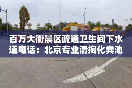 百万大街晨区疏通卫生间下水道电话：北京专业清掏化粪池