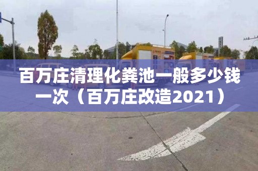 百万庄清理化粪池一般多少钱一次（百万庄改造2021）