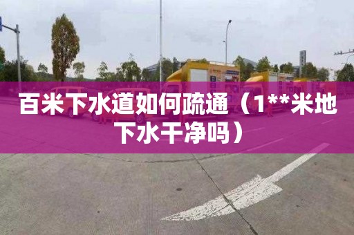 百米下水道如何疏通（1**米地下水干净吗）