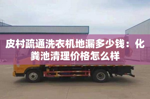 皮村疏通洗衣机地漏多少钱：化粪池清理价格怎么样