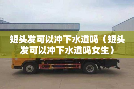 短头发可以冲下水道吗（短头发可以冲下水道吗女生）