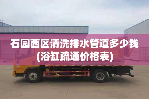 石园西区清洗排水管道多少钱(浴缸疏通价格表)