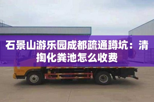 石景山游乐园成都疏通蹲坑：清掏化粪池怎么收费