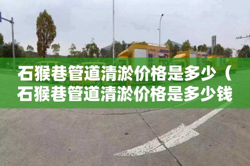 石猴巷管道清淤价格是多少（石猴巷管道清淤价格是多少钱一立方）